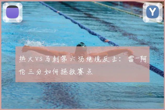 热火vs马刺第六场绝境反击:雷-阿伦三分如何拯救赛点