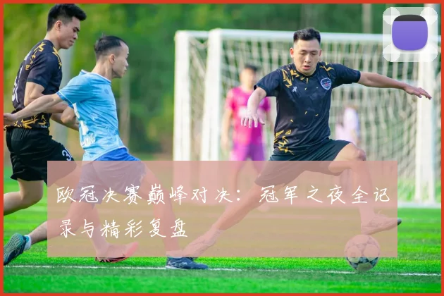 欧冠决赛巅峰对决:冠军之夜全记录与精彩复盘