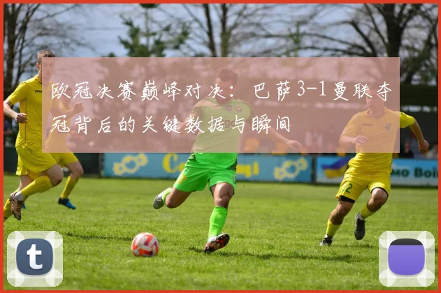 欧冠决赛巅峰对决:巴萨3-1曼联夺冠背后的关键数据与瞬间