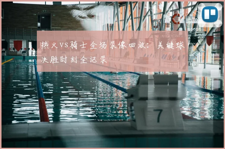 热火vs骑士全场录像回放:关键球决胜时刻全记录