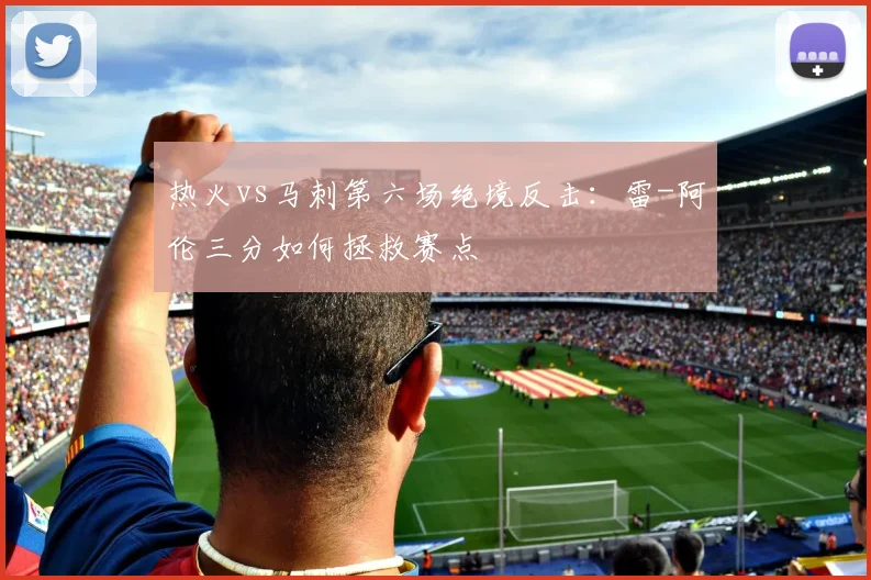 热火vs马刺第六场绝境反击：雷-阿伦三分如何拯救赛点