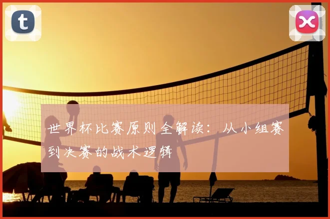 世界杯比赛原则全解读:从小组赛到决赛的战术逻辑