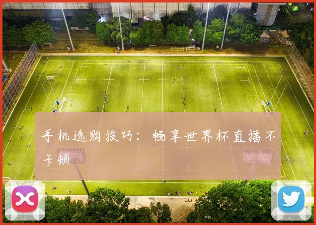 手机选购技巧：畅享世界杯直播不卡顿