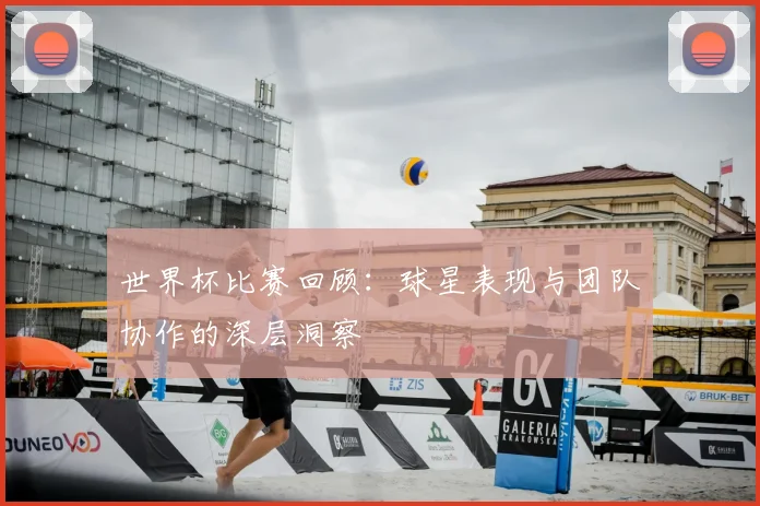 世界杯比赛回顾:球星表现与团队协作的深层洞察