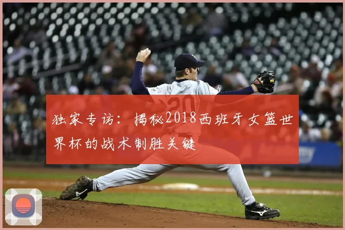 独家专访：揭秘2018西班牙女篮世界杯的战术制胜关键