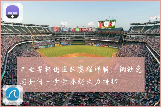 年世界杯德国队赛程详解：钢铁意志如何一步步捧起大力神杯