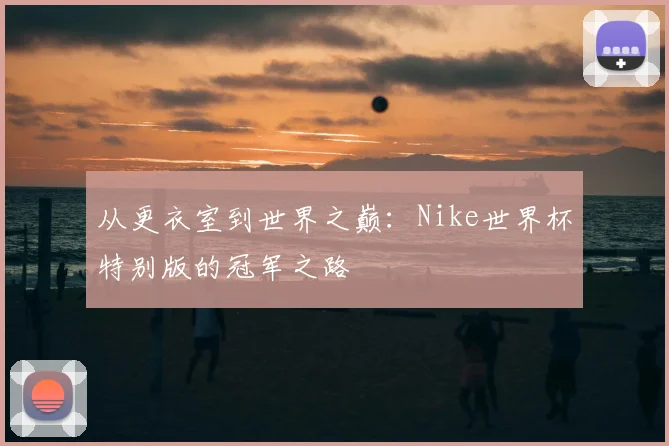 从更衣室到世界之巅：Nike世界杯特别版的冠军之路