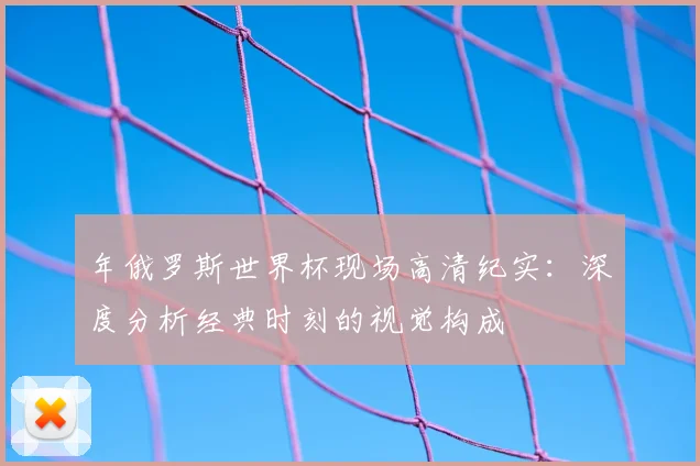 年俄罗斯世界杯现场高清纪实：深度分析经典时刻的视觉构成