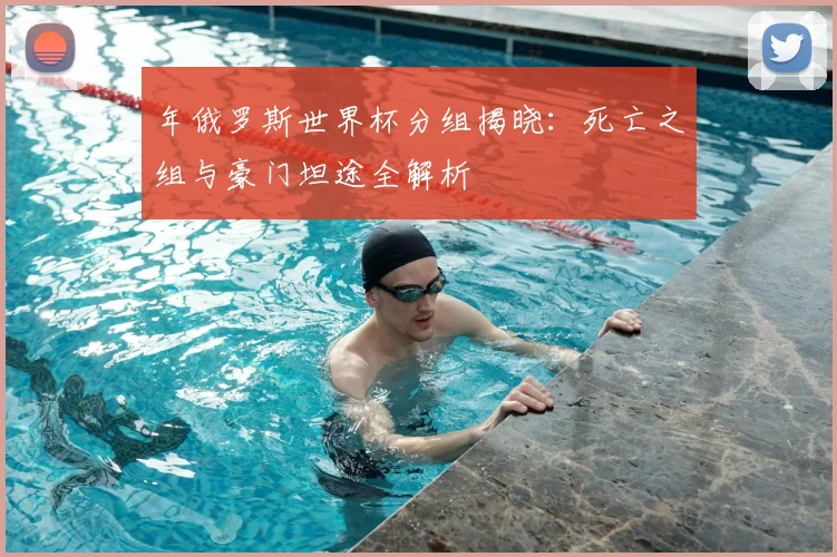 年俄罗斯世界杯分组揭晓：死亡之组与豪门坦途全解析