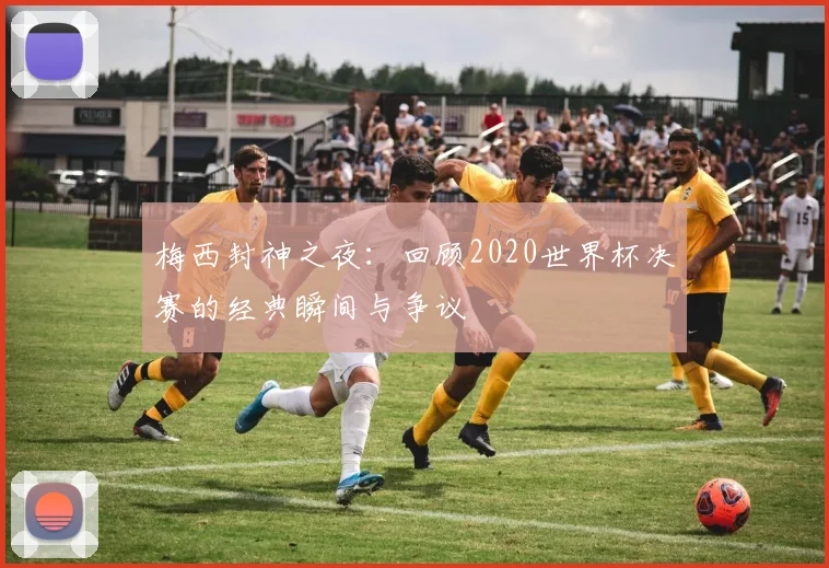 梅西封神之夜：回顾2020世界杯决赛的经典瞬间与争议