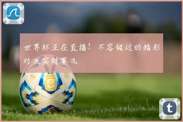 世界杯正在直播!不容错过的精彩对决实时赛况