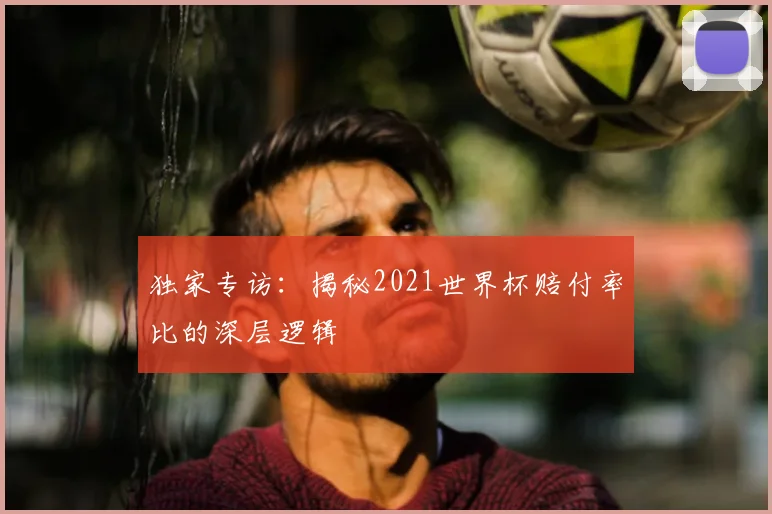 独家专访：揭秘2021世界杯赔付率比的深层逻辑