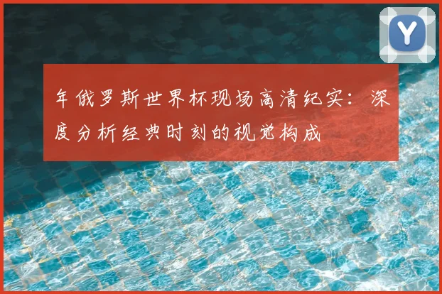 年俄罗斯世界杯现场高清纪实：深度分析经典时刻的视觉构成