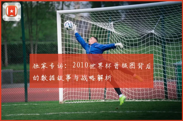 独家专访:2010世界杯晋级图背后的数据故事与战略解析