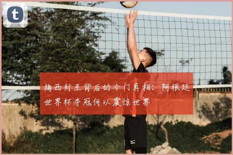 梅西封王背后的冷门真相:阿根廷世界杯夺冠何以震惊世界