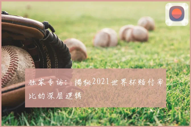 独家专访：揭秘2021世界杯赔付率比的深层逻辑