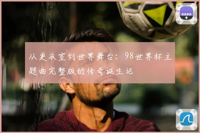 从更衣室到世界舞台：98世界杯主题曲完整版的传奇诞生记