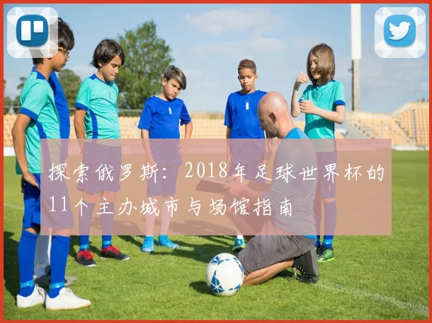 探索俄罗斯：2018年足球世界杯的11个主办城市与场馆指南