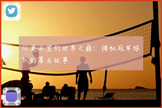 从更衣室到世界之巅：揭秘冠军球队的幕后故事