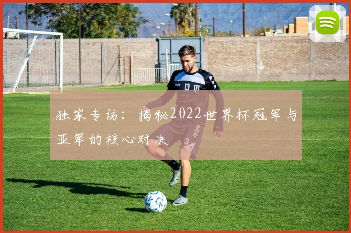 独家专访：揭秘2022世界杯冠军与亚军的核心对决
