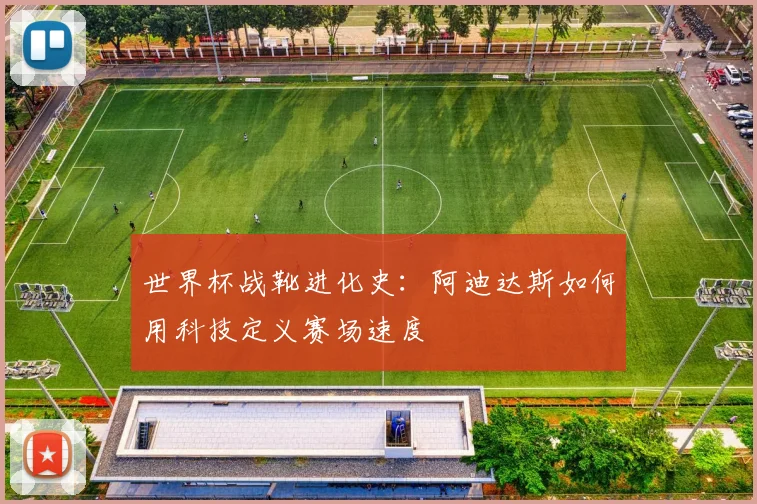 世界杯战靴进化史:阿迪达斯如何用科技定义赛场速度