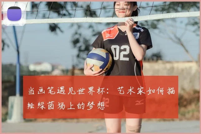 当画笔遇见世界杯:艺术家如何描绘绿茵场上的梦想
