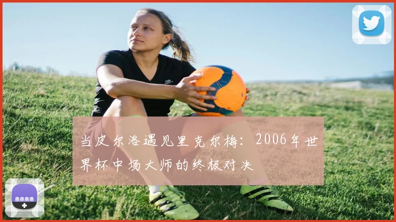 当皮尔洛遇见里克尔梅:2006年世界杯中场大师的终极对决