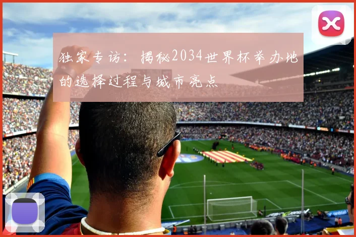 独家专访：揭秘2034世界杯举办地的选择过程与城市亮点