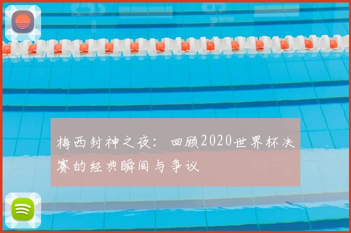 梅西封神之夜:回顾2020世界杯决赛的经典瞬间与争议