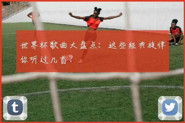 世界杯歌曲大盘点：这些经典旋律你听过几首？