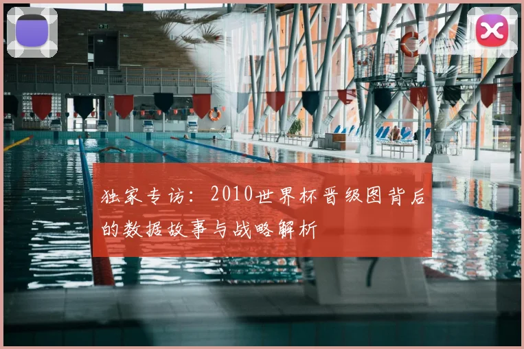 独家专访：2010世界杯晋级图背后的数据故事与战略解析
