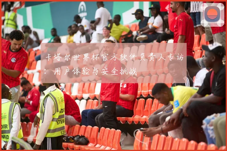 卡塔尔世界杯官方软件负责人专访：用户体验与安全挑战