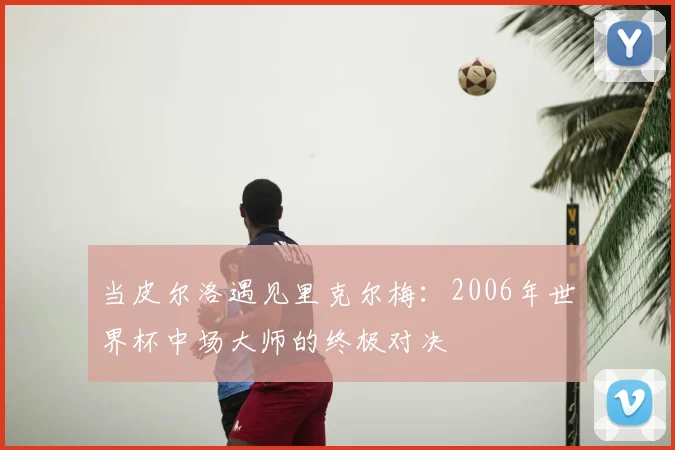 当皮尔洛遇见里克尔梅:2006年世界杯中场大师的终极对决