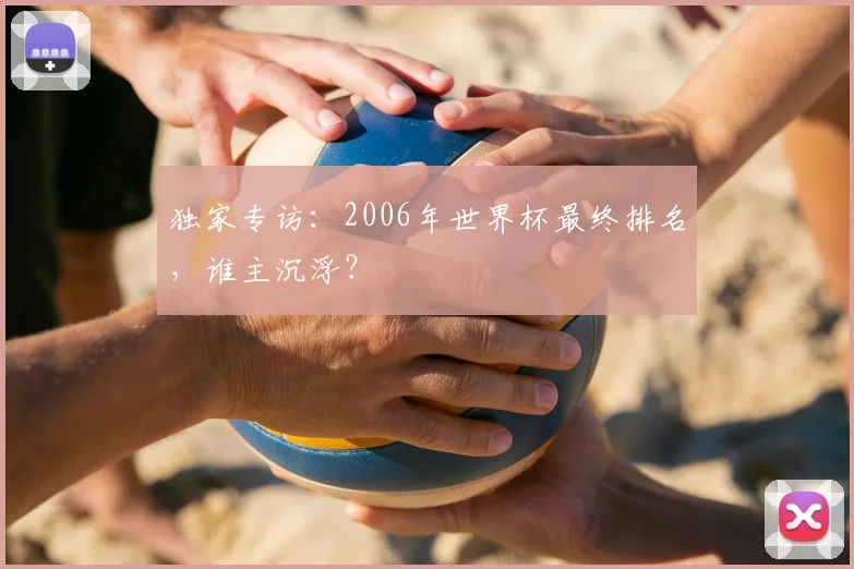独家专访：2006年世界杯最终排名，谁主沉浮？